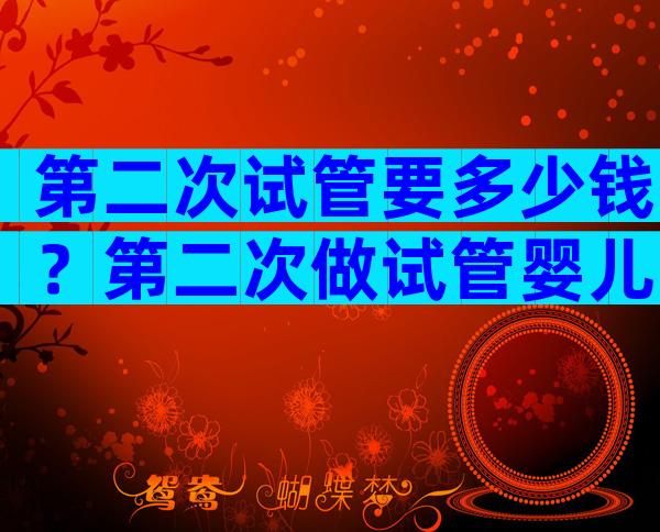 第二次试管要多少钱？第二次做试管婴儿费用多少？