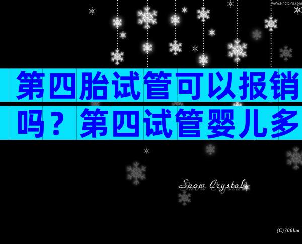 第四胎试管可以报销吗？第四试管婴儿多少钱？
