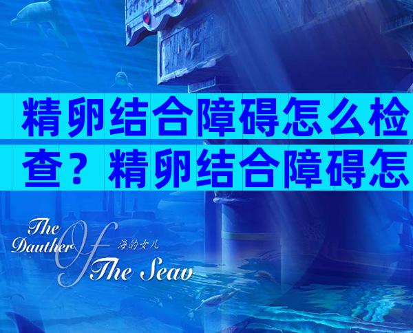 精卵结合障碍怎么检查？精卵结合障碍怎么确诊？