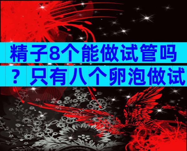 精子8个能做试管吗？只有八个卵泡做试管成功率