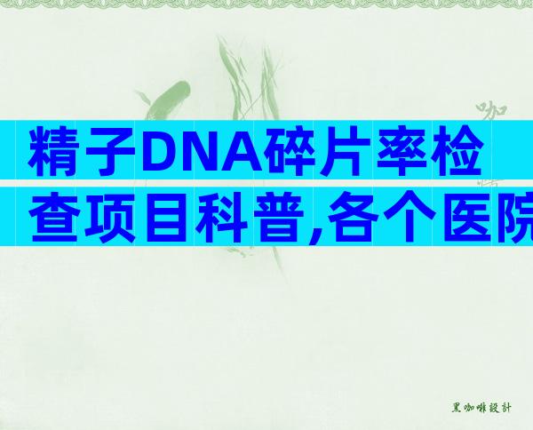 精子DNA碎片率检查项目科普,各个医院收费标准一览无遗