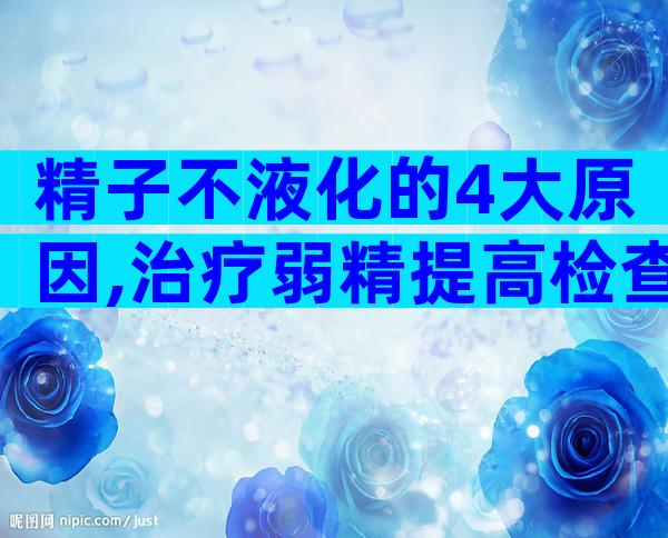 精子不液化的4大原因,治疗弱精提高检查时精子质量!