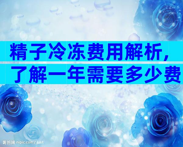 精子冷冻费用解析,了解一年需要多少费用
