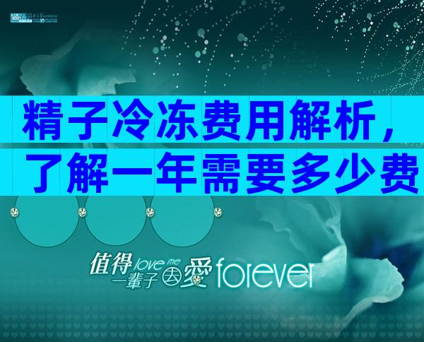 精子冷冻费用解析，了解一年需要多少费用