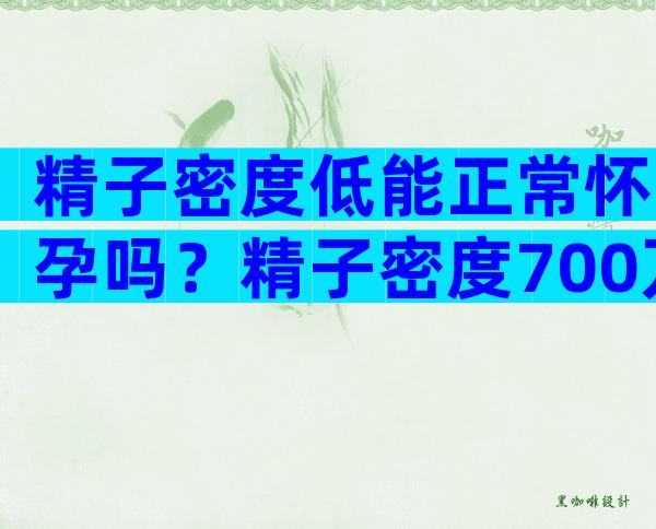 精子密度低能正常怀孕吗？精子密度700万很低吗？