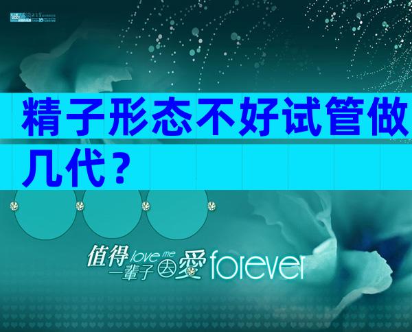 精子形态不好试管做几代？
