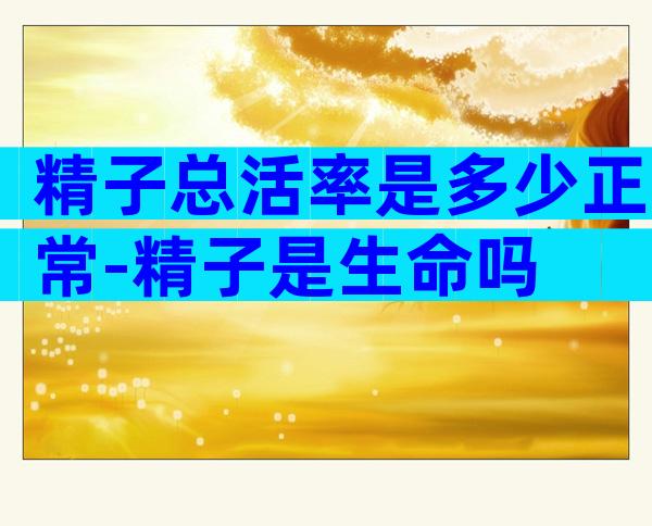 精子总活率是多少正常-精子是生命吗