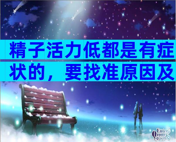 精子活力低都是有症状的，要找准原因及时治疗