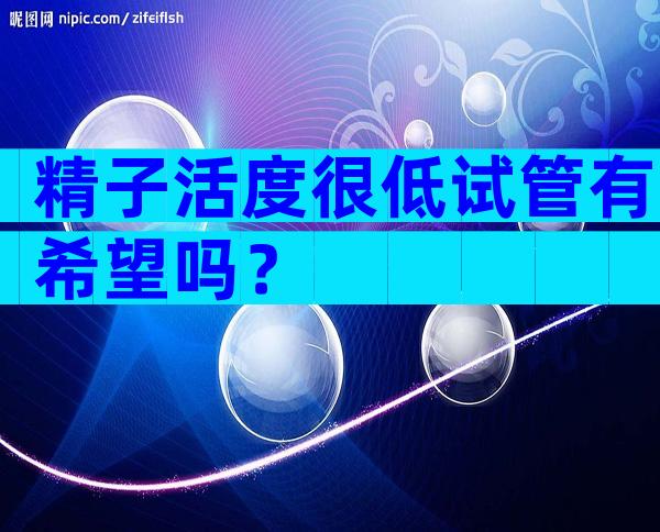精子活度很低试管有希望吗？