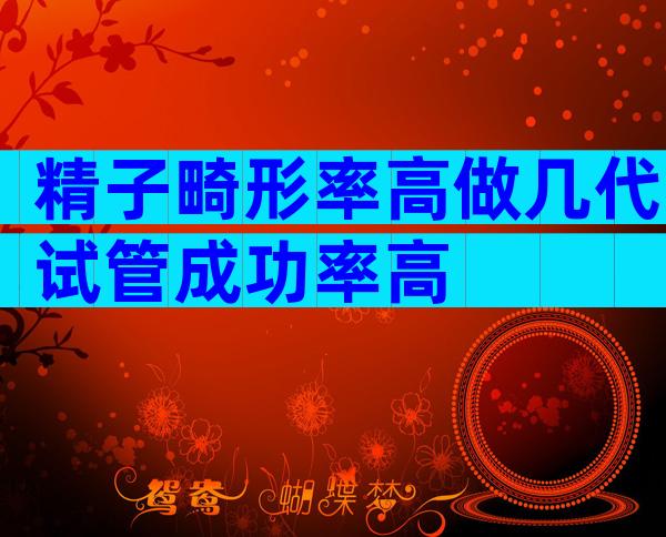 精子畸形率高做几代试管成功率高