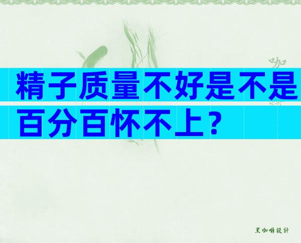 精子质量不好是不是百分百怀不上？