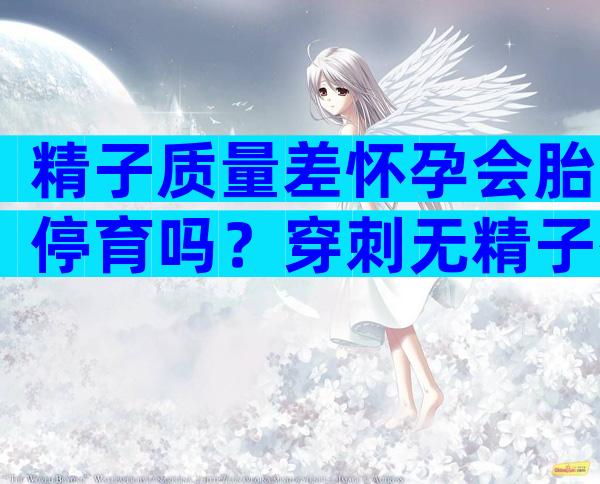 精子质量差怀孕会胎停育吗？穿刺无精子有治愈的吗？