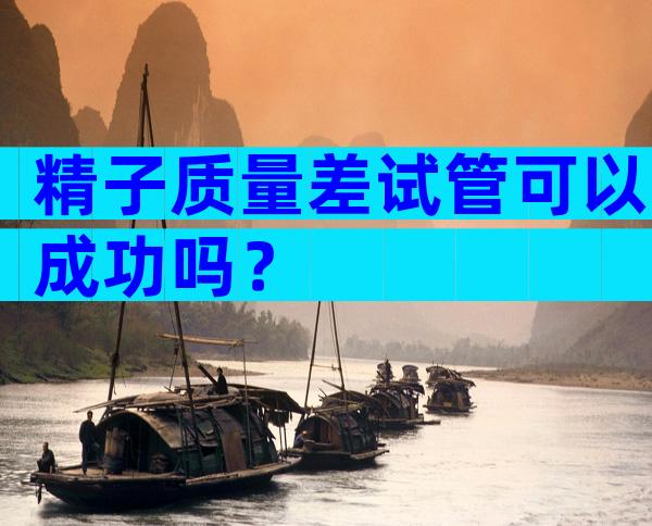 精子质量差试管可以成功吗？