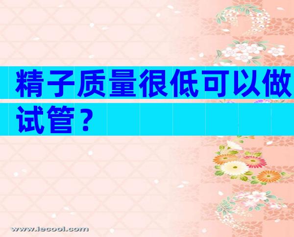 精子质量很低可以做试管？