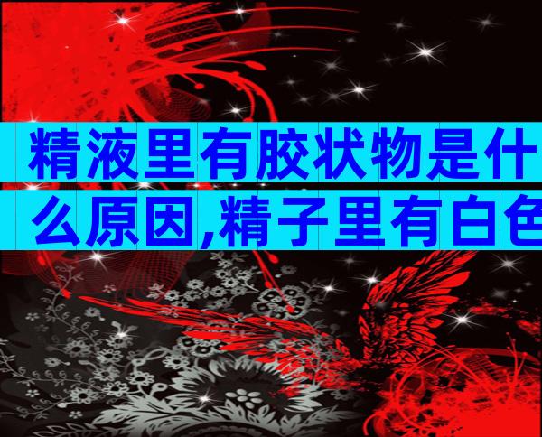 精液里有胶状物是什么原因,精子里有白色的胶状物是什么