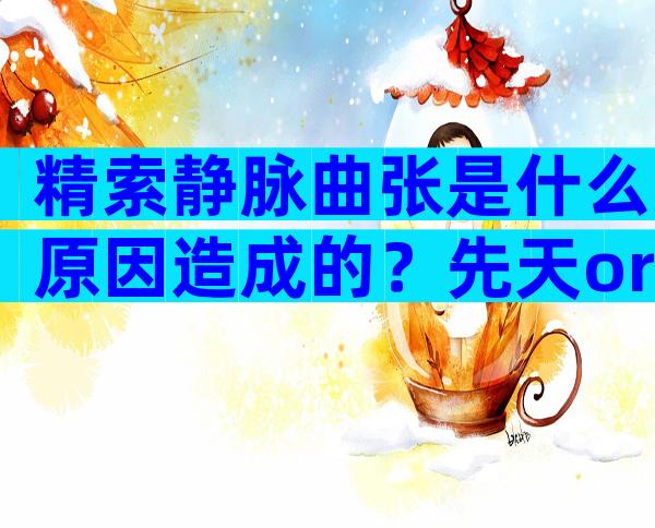 精索静脉曲张是什么原因造成的？先天or后天得分清