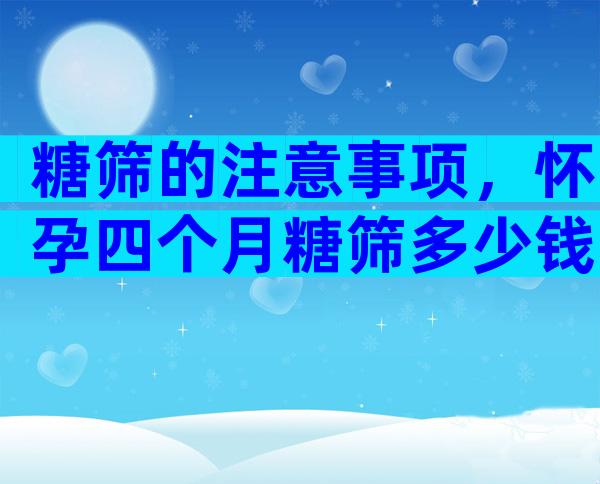 糖筛的注意事项，怀孕四个月糖筛多少钱？