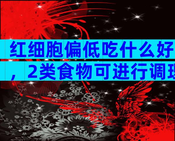 红细胞偏低吃什么好，2类食物可进行调理！