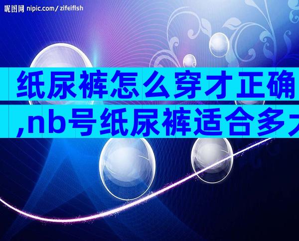 纸尿裤怎么穿才正确,nb号纸尿裤适合多大宝宝