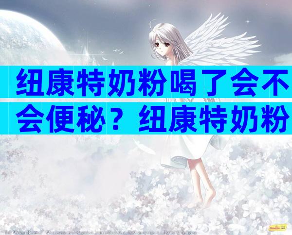 纽康特奶粉喝了会不会便秘？纽康特奶粉事件始末曝光