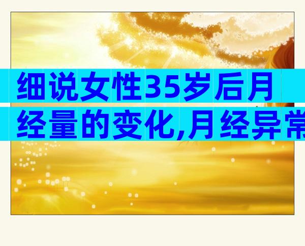 细说女性35岁后月经量的变化,月经异常要重视