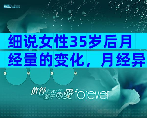 细说女性35岁后月经量的变化，月经异常要重视