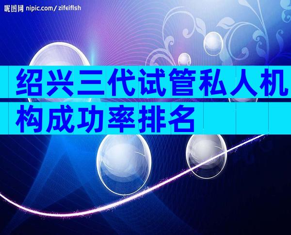 绍兴三代试管私人机构成功率排名