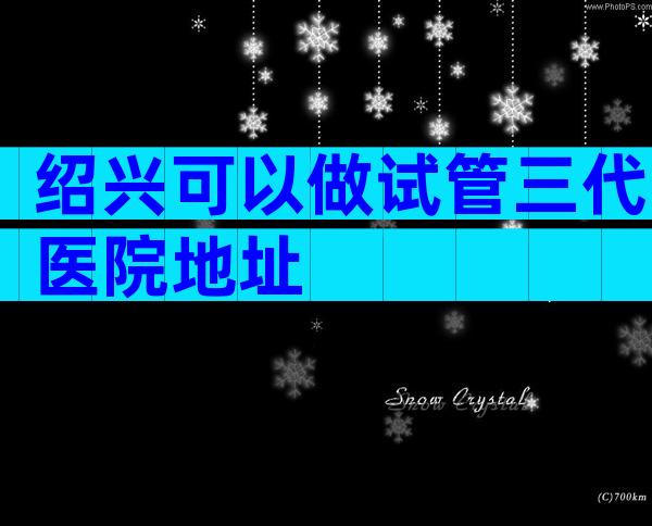 绍兴可以做试管三代医院地址