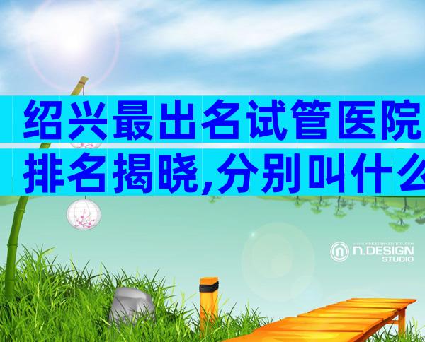 绍兴最出名试管医院排名揭晓,分别叫什么名字