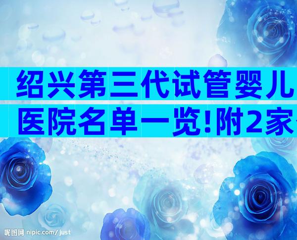 绍兴第三代试管婴儿医院名单一览!附2家公立机构成功率与注意事项