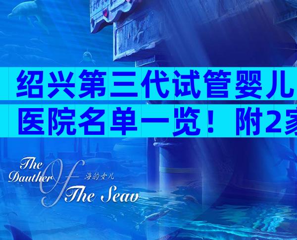 绍兴第三代试管婴儿医院名单一览！附2家公立机构成功率与注意事项