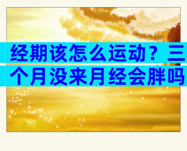 经期该怎么运动？三个月没来月经会胖吗？