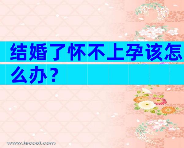 结婚了怀不上孕该怎么办？