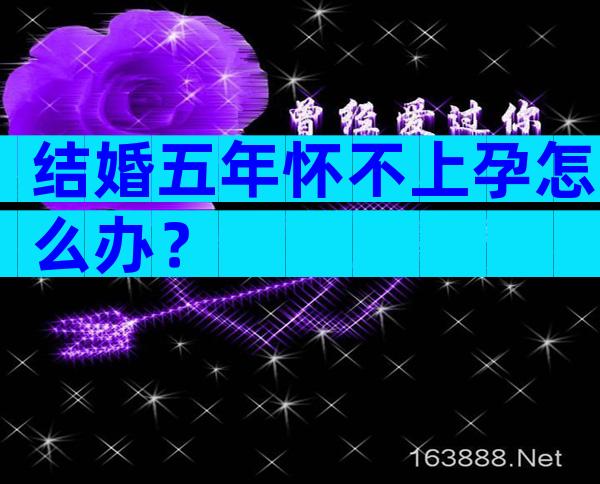 结婚五年怀不上孕怎么办？