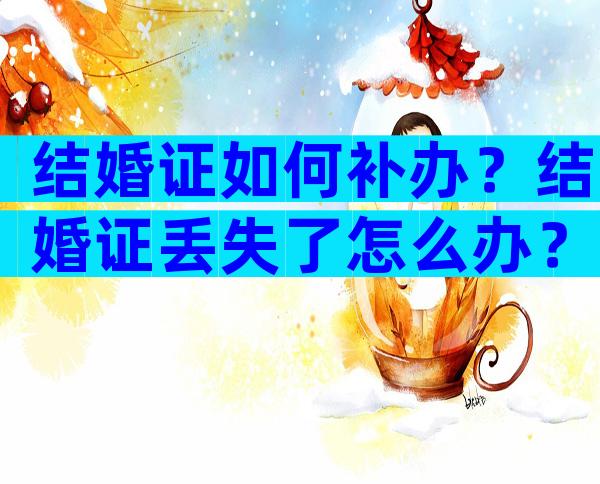 结婚证如何补办？结婚证丢失了怎么办？