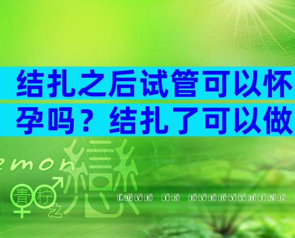 结扎之后试管可以怀孕吗？结扎了可以做试管婴儿对女人身体伤害大吗？