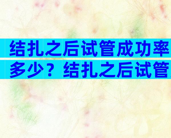 结扎之后试管成功率多少？结扎之后试管成功率多少正常？