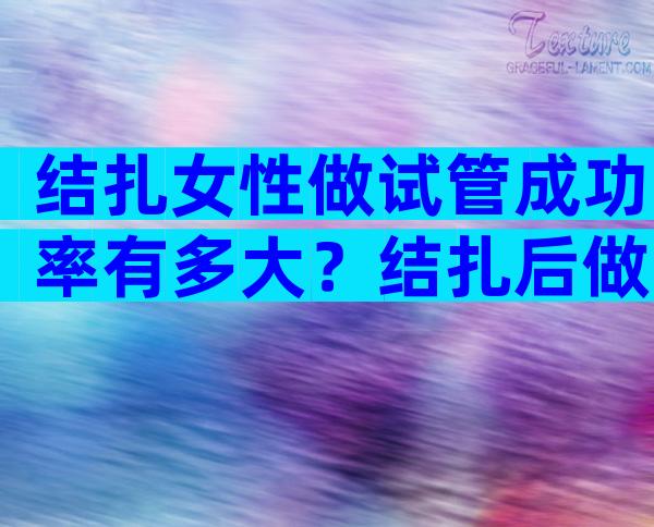 结扎女性做试管成功率有多大？结扎后做试管婴儿的全部费用大概是多少？