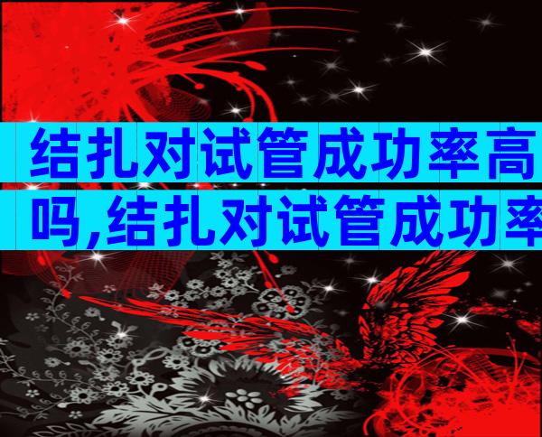 结扎对试管成功率高吗,结扎对试管成功率高吗有影响吗