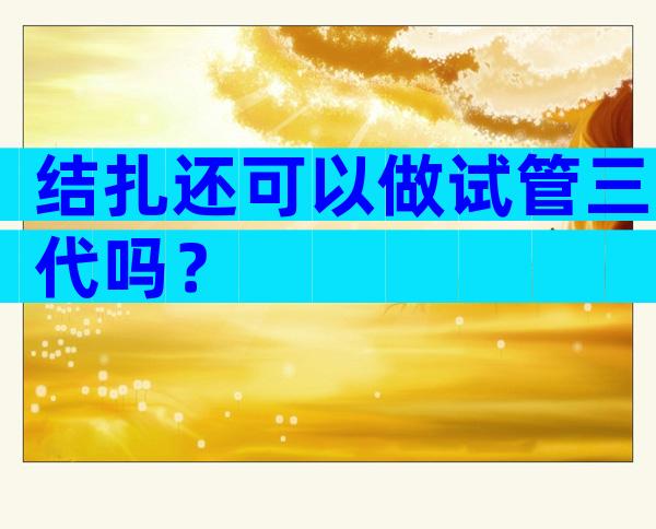 结扎还可以做试管三代吗？