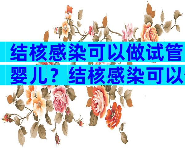 结核感染可以做试管婴儿？结核感染可以做试管婴儿吗？