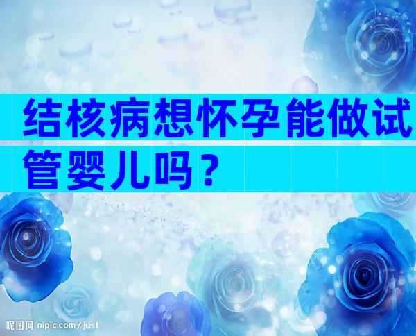 结核病想怀孕能做试管婴儿吗？