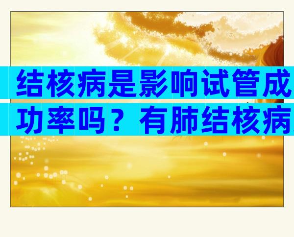 结核病是影响试管成功率吗？有肺结核病史影响试管吗？