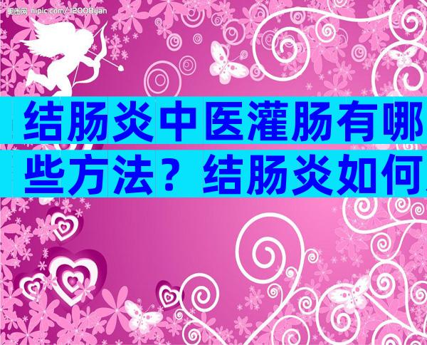 结肠炎中医灌肠有哪些方法？结肠炎如何通过中医灌肠来做治疗？