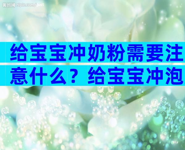 给宝宝冲奶粉需要注意什么？给宝宝冲泡奶粉的注意事项
