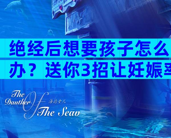 绝经后想要孩子怎么办？送你3招让妊娠率成倍增长