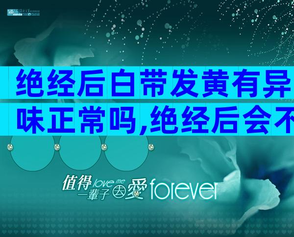 绝经后白带发黄有异味正常吗,绝经后会不会加速衰老？