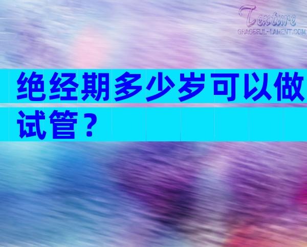 绝经期多少岁可以做试管？