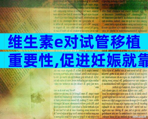 维生素e对试管移植重要性,促进妊娠就靠它了