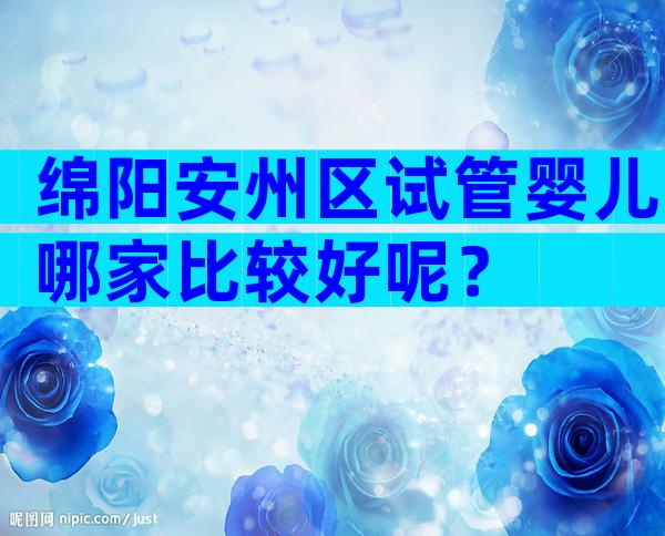 绵阳安州区试管婴儿哪家比较好呢？
